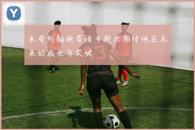 米奇约翰逊寄语卡斯尔期待他在未来的成长与突破
