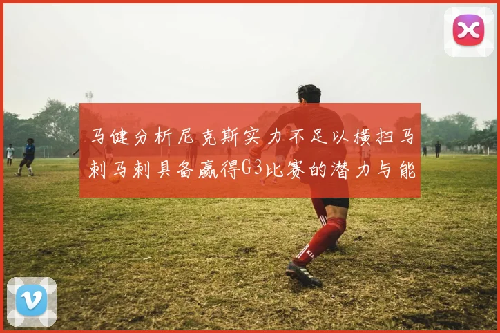马健分析尼克斯实力不足以横扫马刺马刺具备赢得G3比赛的潜力与能力