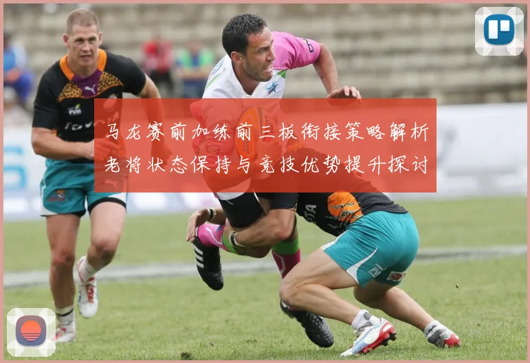 马龙赛前加练前三板衔接策略解析老将状态保持与竞技优势提升探讨