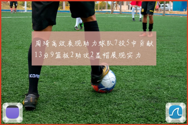 周琦高效表现助力球队7投5中贡献13分9篮板2助攻2盖帽展现实力