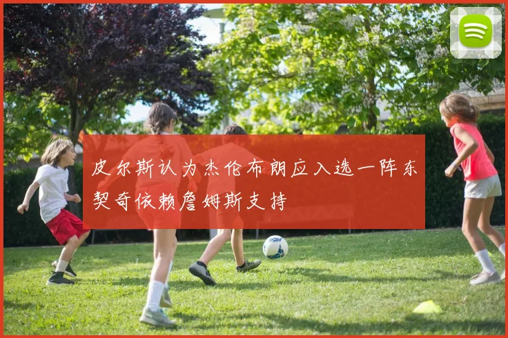 皮尔斯认为杰伦布朗应入选一阵东契奇依赖詹姆斯支持