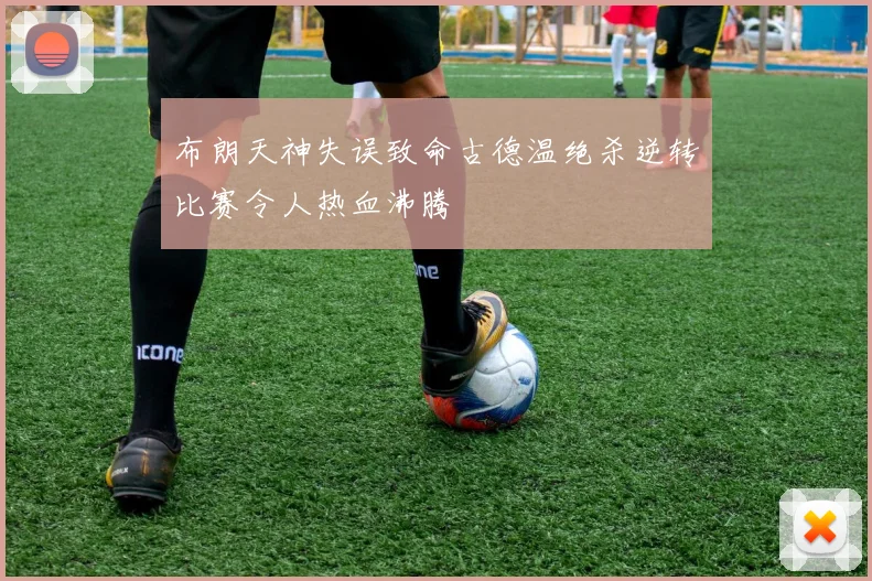布朗天神失误致命古德温绝杀逆转比赛令人热血沸腾