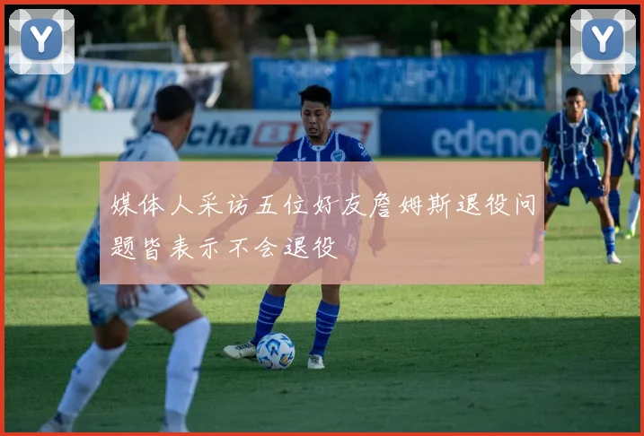 媒体人采访五位好友詹姆斯退役问题皆表示不会退役