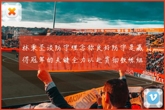 林秉圣谈防守理念称良好防守是赢得冠军的关键全力以赴贯彻教练组战术
