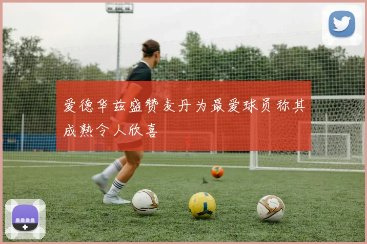 爱德华兹盛赞麦丹为最爱球员称其成熟令人欣喜