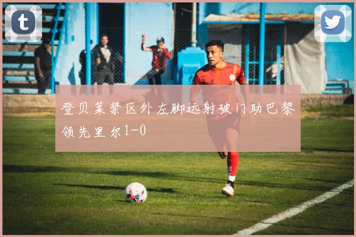 登贝莱禁区外左脚远射破门助巴黎领先里尔1-0