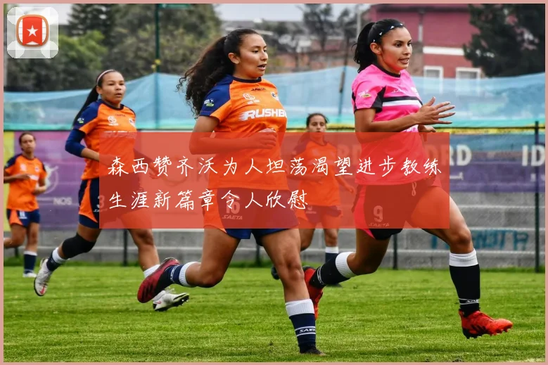 森西赞齐沃为人坦荡渴望进步教练生涯新篇章令人欣慰