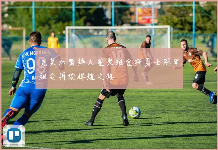 克莱加盟热火重聚维金斯勇士冠军组合再续辉煌之路