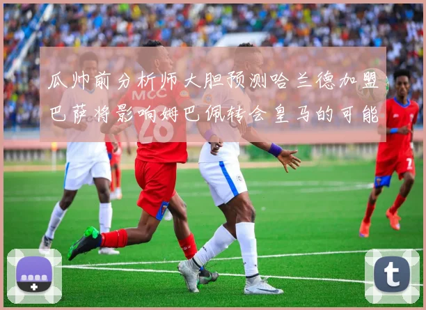 瓜帅前分析师大胆预测哈兰德加盟巴萨将影响姆巴佩转会皇马的可能性