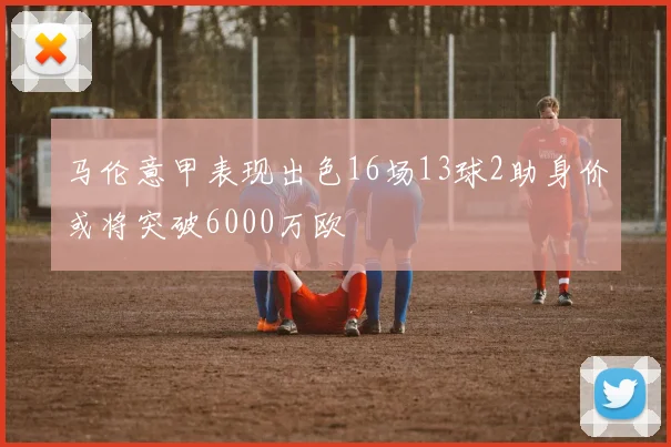 马伦意甲表现出色16场13球2助身价或将突破6000万欧