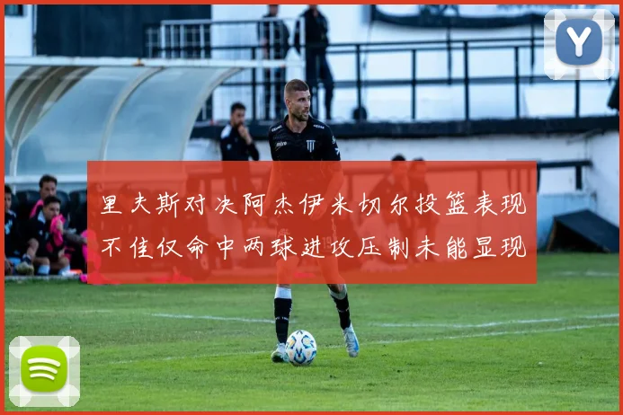 里夫斯对决阿杰伊米切尔投篮表现不佳仅命中两球进攻压制未能显现