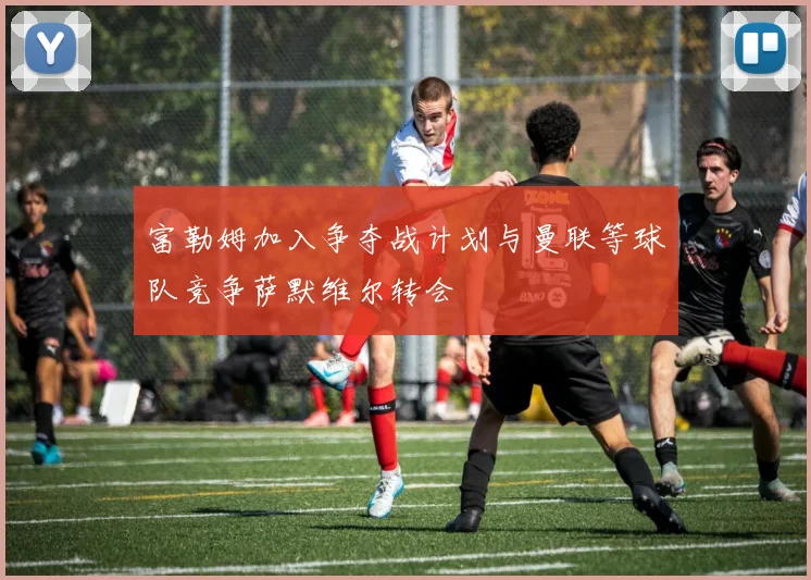 富勒姆加入争夺战计划与曼联等球队竞争萨默维尔转会