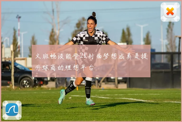 文班畅谈能登2K封面梦想成真是提升球商的理想平台