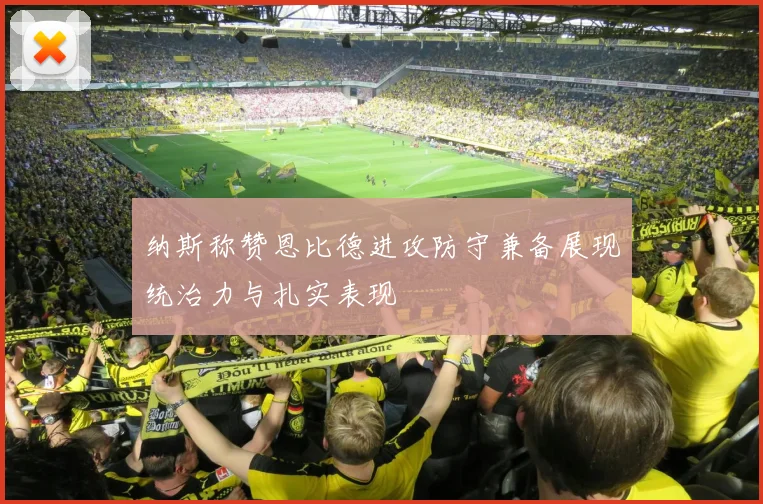纳斯称赞恩比德进攻防守兼备展现统治力与扎实表现