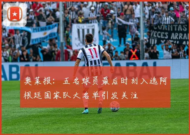 奥莱报：五名球员最后时刻入选阿根廷国家队大名单引发关注