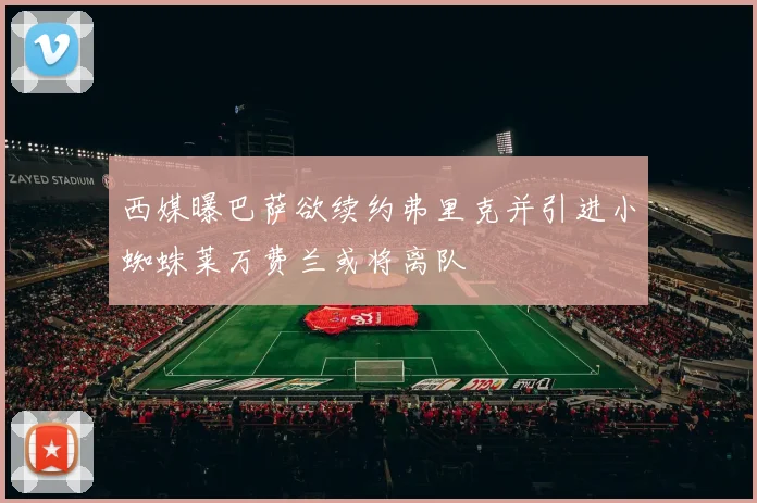西媒曝巴萨欲续约弗里克并引进小蜘蛛莱万费兰或将离队