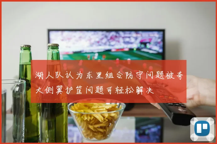 湖人队认为东里组合防守问题被夸大侧翼护筐问题可轻松解决