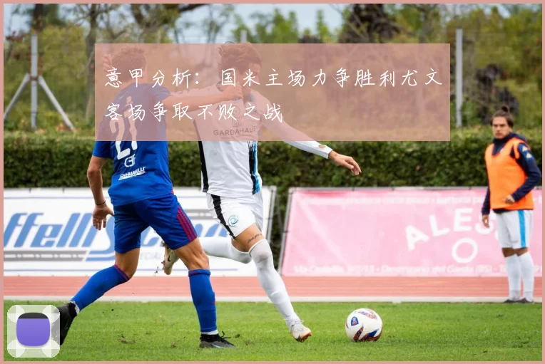 意甲分析：国米主场力争胜利尤文客场争取不败之战