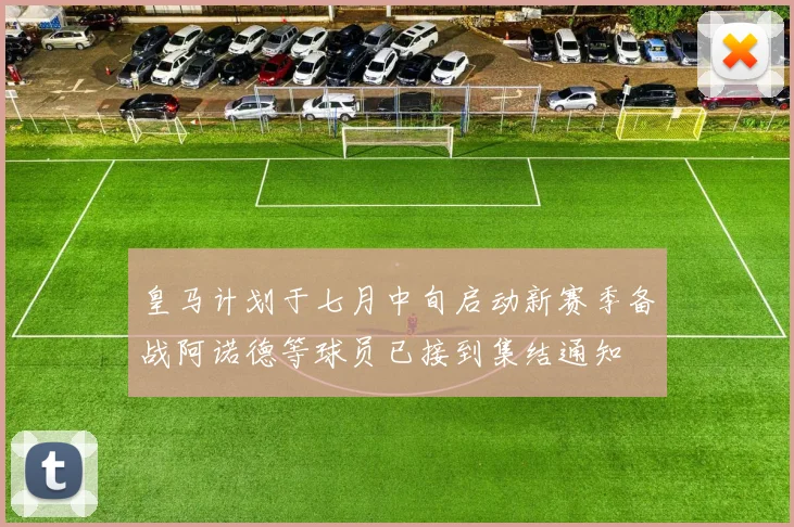 皇马计划于七月中旬启动新赛季备战阿诺德等球员已接到集结通知