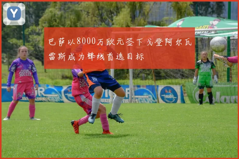 巴萨以8000万欧元签下戈登阿尔瓦雷斯成为锋线首选目标