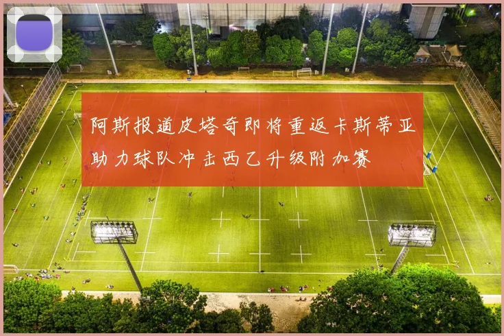 阿斯报道皮塔奇即将重返卡斯蒂亚助力球队冲击西乙升级附加赛