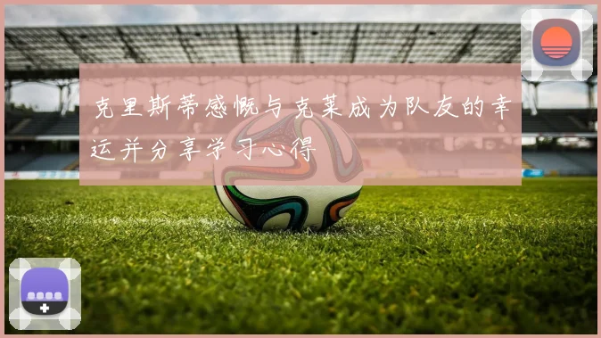 克里斯蒂感慨与克莱成为队友的幸运并分享学习心得