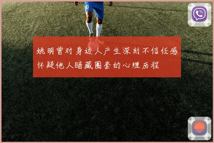 姚明曾对身边人产生深刻不信任感怀疑他人暗藏圈套的心理历程
