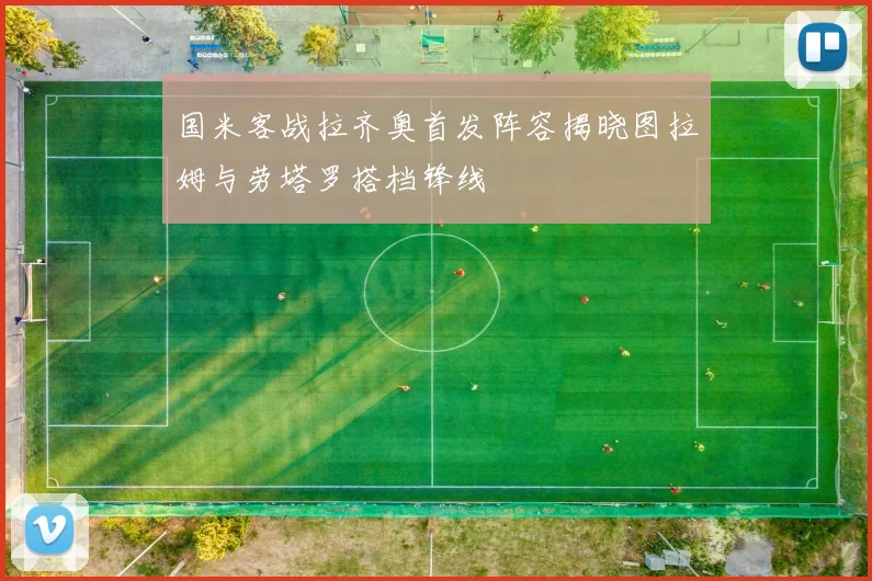 国米客战拉齐奥首发阵容揭晓图拉姆与劳塔罗搭档锋线