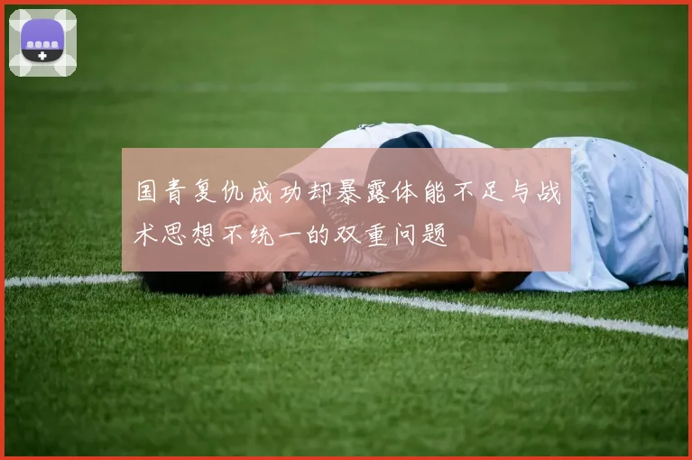 国青复仇成功却暴露体能不足与战术思想不统一的双重问题