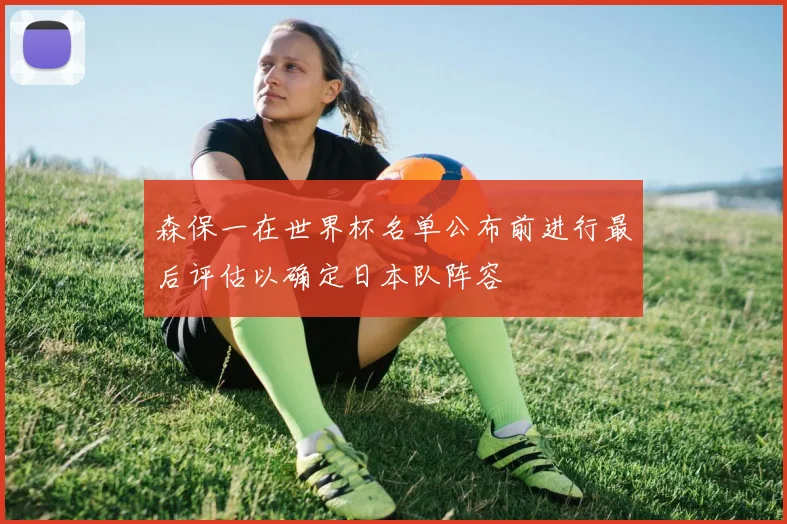 森保一在世界杯名单公布前进行最后评估以确定日本队阵容