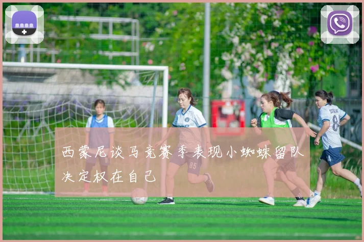 西蒙尼谈马竞赛季表现小蜘蛛留队决定权在自己