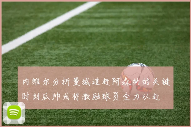 内维尔分析曼城追赶阿森纳的关键时刻瓜帅或将激励球员全力以赴