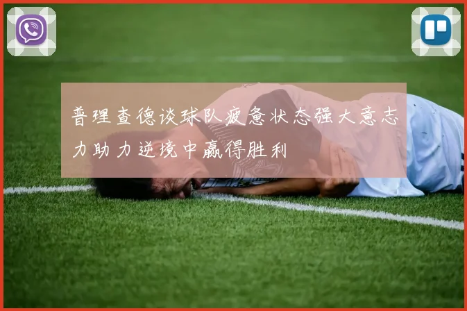 普理查德谈球队疲惫状态强大意志力助力逆境中赢得胜利